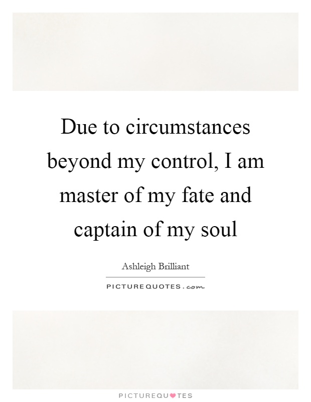 due-to-circumstances-beyond-my-control-i-am-master-of-my-fate-and-captain-of-my-soul-quote-1.jpg