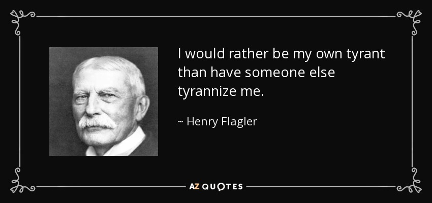 quote-i-would-rather-be-my-own-tyrant-than-have-someone-else-tyrannize-me-henry-flagler-93-63-60.jpg