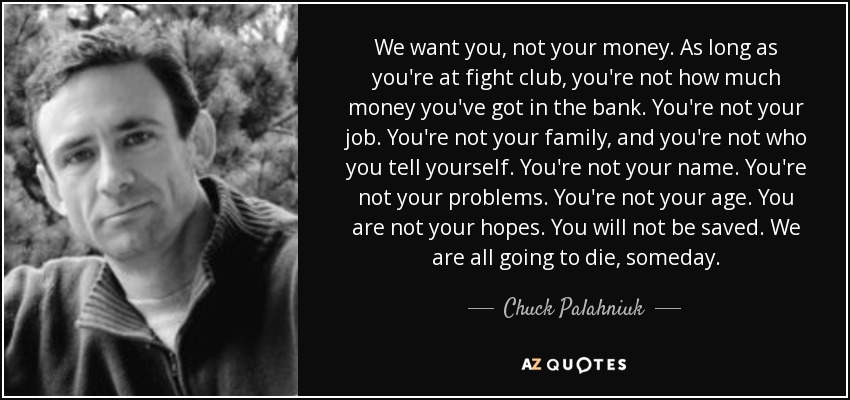 quote-we-want-you-not-your-money-as-long-as-you-re-at-fight-club-you-re-not-how-much-money-chuck-palahniuk-47-43-82.jpg